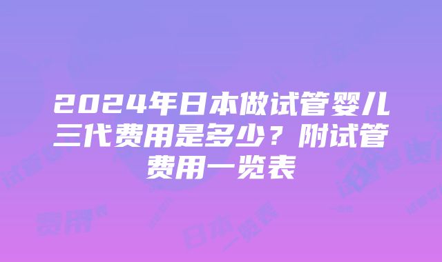 2024年日本做试管婴儿三代费用是多少？附试管费用一览表