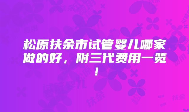 松原扶余市试管婴儿哪家做的好，附三代费用一览！