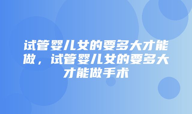 试管婴儿女的要多大才能做，试管婴儿女的要多大才能做手术