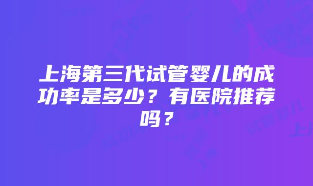 上海第三代试管婴儿的成功率是多少？有医院推荐吗？