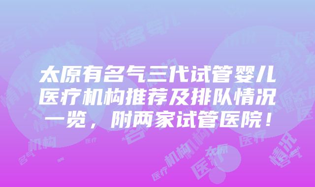 太原有名气三代试管婴儿医疗机构推荐及排队情况一览，附两家试管医院！