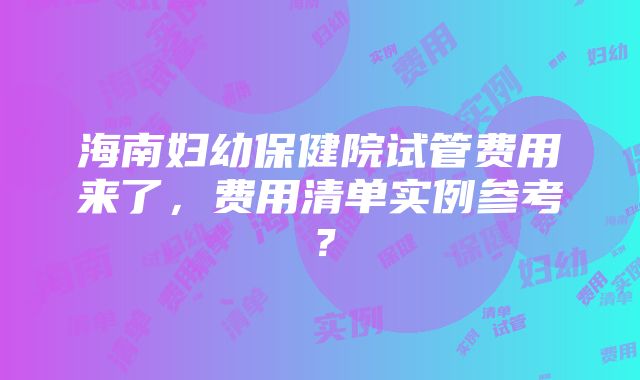 海南妇幼保健院试管费用来了，费用清单实例参考？