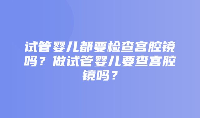 试管婴儿都要检查宫腔镜吗？做试管婴儿要查宫腔镜吗？