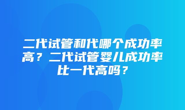 二代试管和代哪个成功率高？二代试管婴儿成功率比一代高吗？