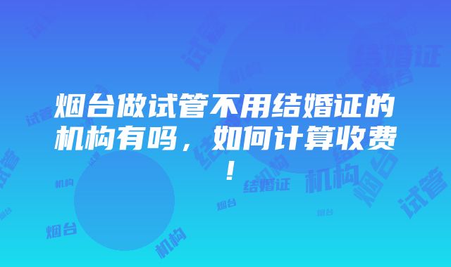 烟台做试管不用结婚证的机构有吗，如何计算收费！