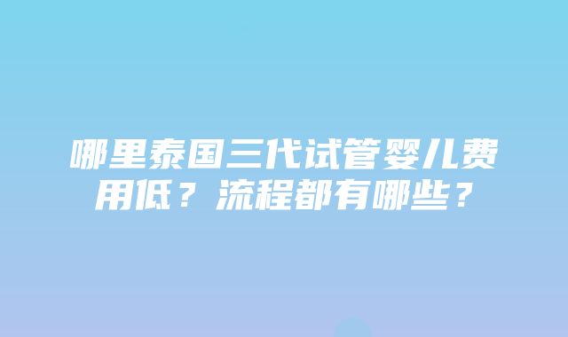 哪里泰国三代试管婴儿费用低？流程都有哪些？