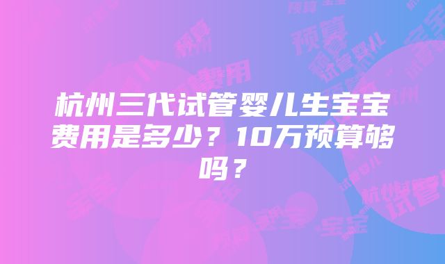 杭州三代试管婴儿生宝宝费用是多少？10万预算够吗？