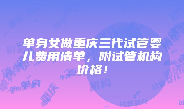 单身女做重庆三代试管婴儿费用清单，附试管机构价格！