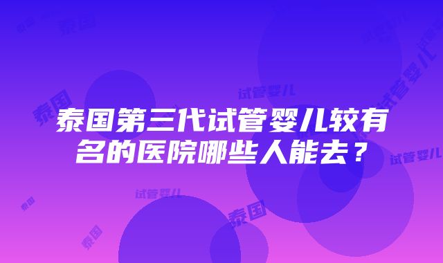 泰国第三代试管婴儿较有名的医院哪些人能去？