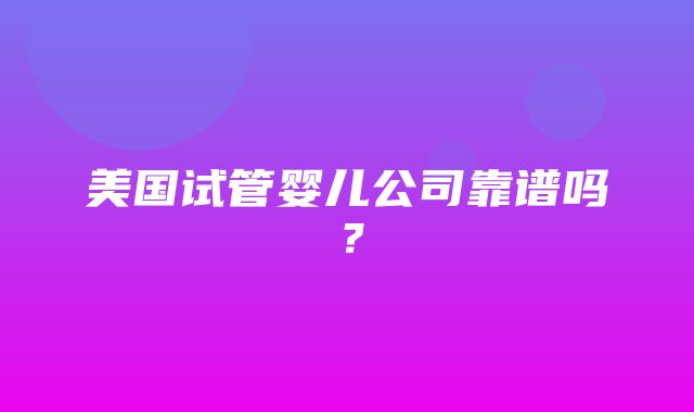 美国试管婴儿公司靠谱吗？