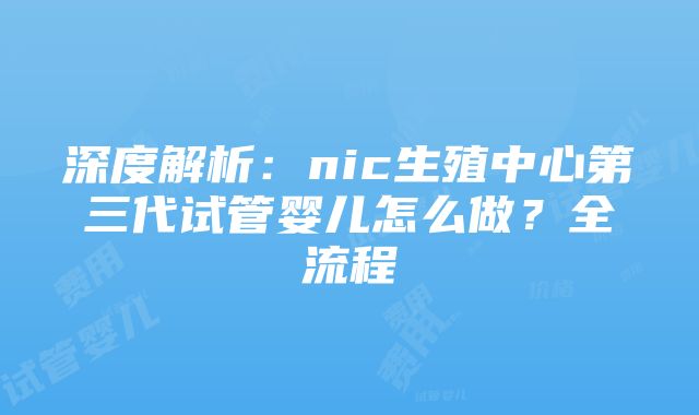 深度解析：nic生殖中心第三代试管婴儿怎么做？全流程