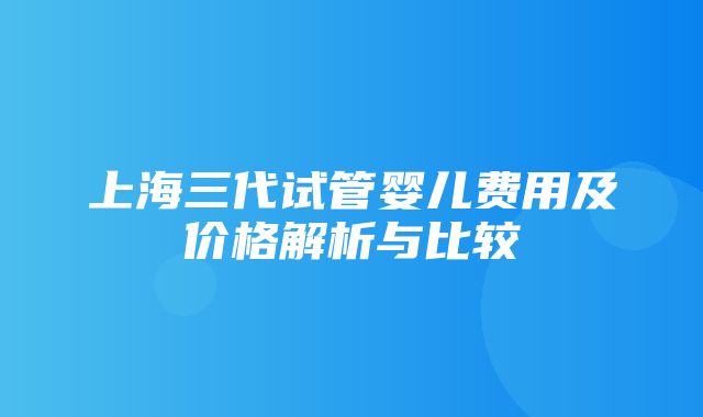 上海三代试管婴儿费用及价格解析与比较