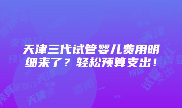 天津三代试管婴儿费用明细来了？轻松预算支出！