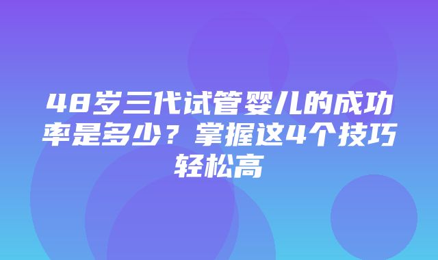 48岁三代试管婴儿的成功率是多少？掌握这4个技巧轻松高