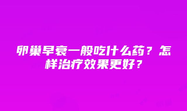 卵巢早衰一般吃什么药？怎样治疗效果更好？