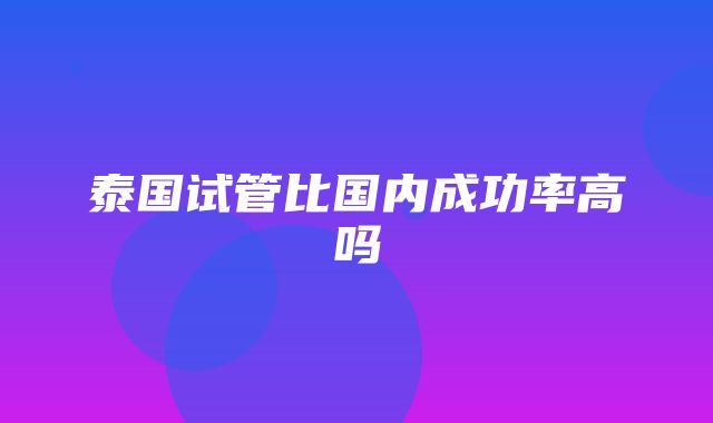 泰国试管比国内成功率高吗