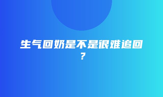 生气回奶是不是很难追回？