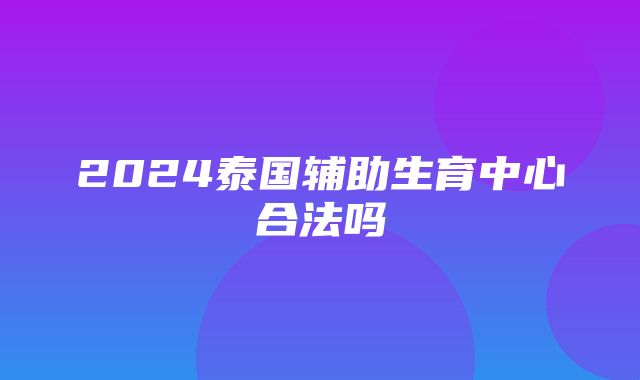 2024泰国辅助生育中心合法吗