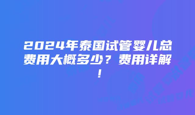 2024年泰国试管婴儿总费用大概多少？费用详解！