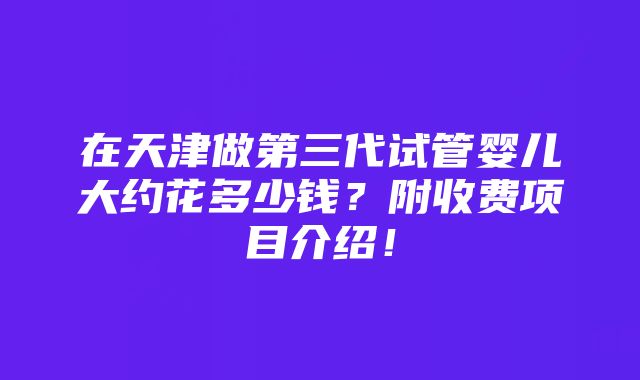 在天津做第三代试管婴儿大约花多少钱？附收费项目介绍！