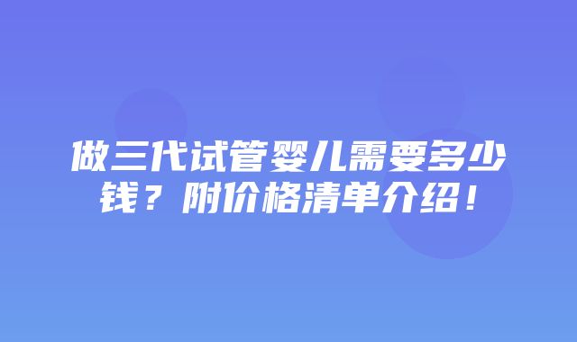 做三代试管婴儿需要多少钱？附价格清单介绍！