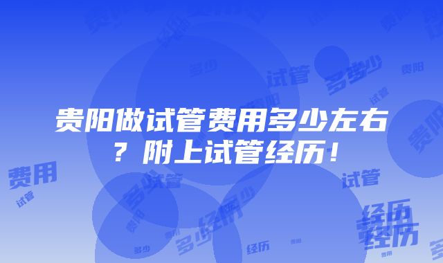 贵阳做试管费用多少左右？附上试管经历！