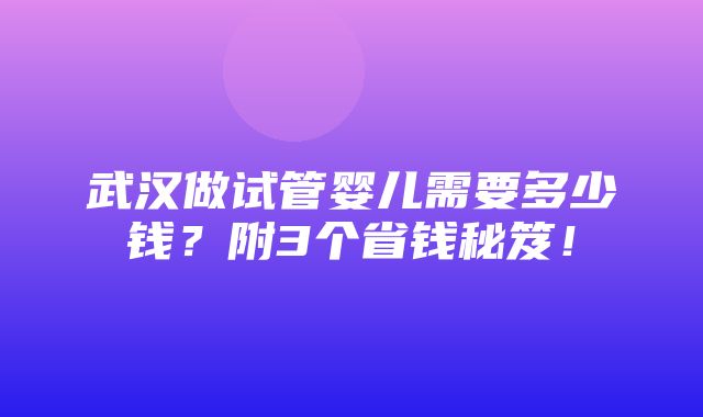 武汉做试管婴儿需要多少钱？附3个省钱秘笈！