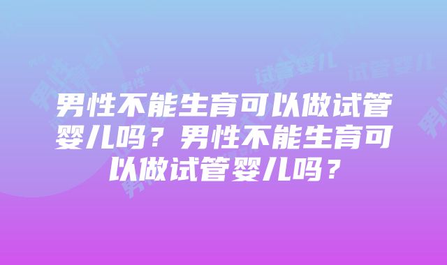 男性不能生育可以做试管婴儿吗？男性不能生育可以做试管婴儿吗？