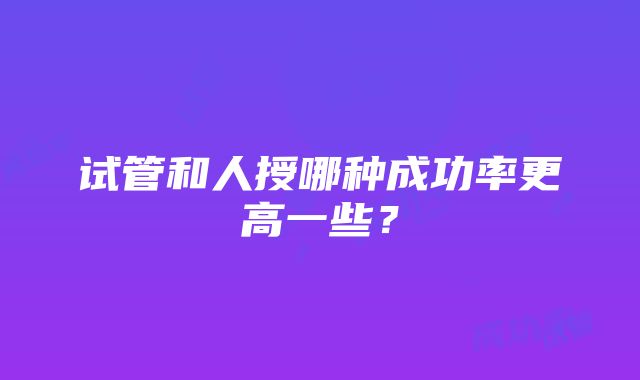 试管和人授哪种成功率更高一些？