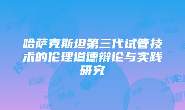 哈萨克斯坦第三代试管技术的伦理道德辩论与实践研究