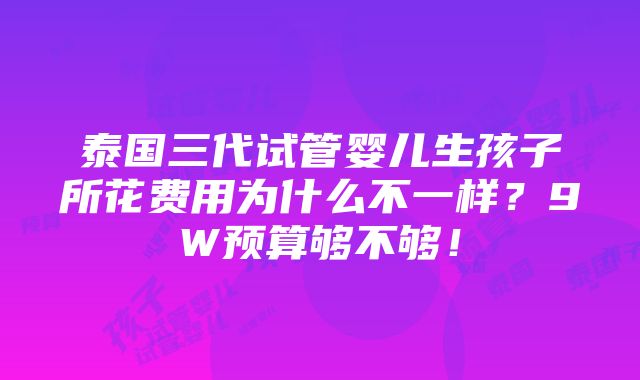 泰国三代试管婴儿生孩子所花费用为什么不一样？9W预算够不够！