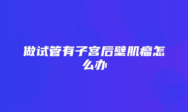 做试管有子宫后壁肌瘤怎么办