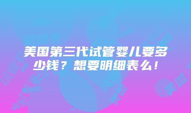 美国第三代试管婴儿要多少钱？想要明细表么！