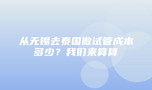 从无锡去泰国做试管成本多少？我们来算算