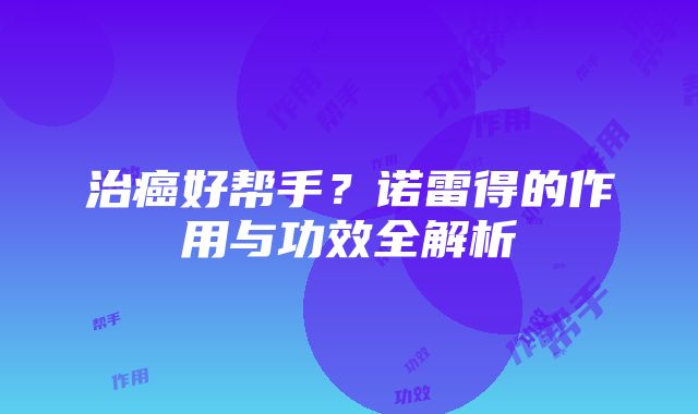 治癌好帮手？诺雷得的作用与功效全解析