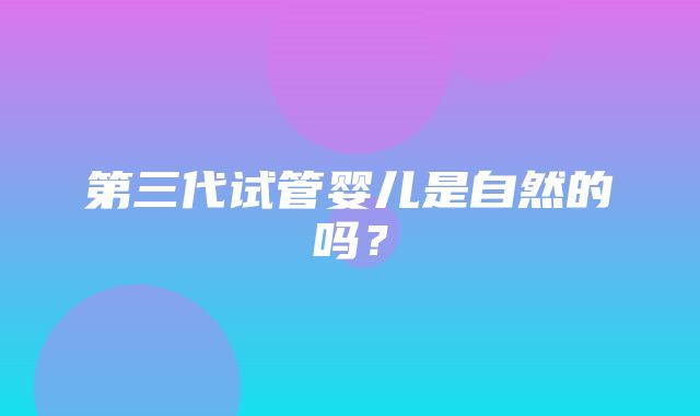 第三代试管婴儿是自然的吗？