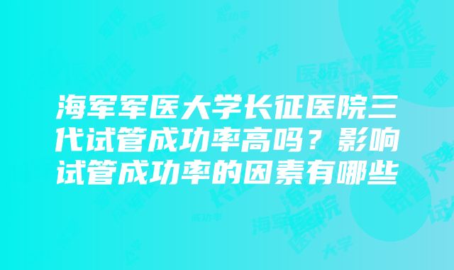 海军军医大学长征医院三代试管成功率高吗？影响试管成功率的因素有哪些