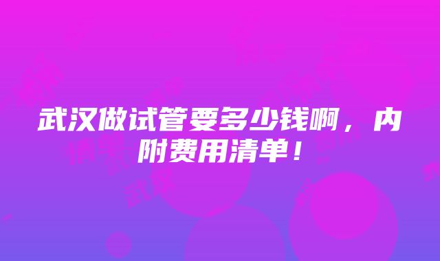 武汉做试管要多少钱啊，内附费用清单！