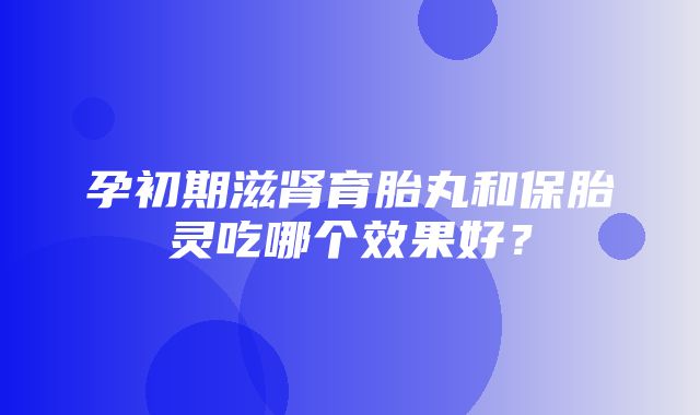 孕初期滋肾育胎丸和保胎灵吃哪个效果好？