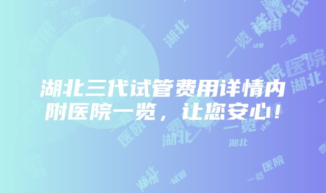 湖北三代试管费用详情内附医院一览，让您安心！