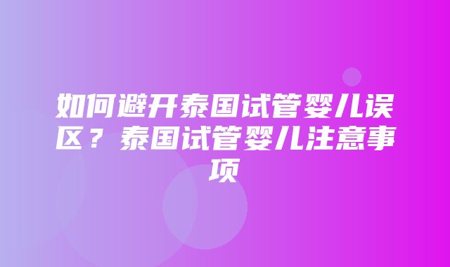 如何避开泰国试管婴儿误区？泰国试管婴儿注意事项