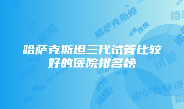 哈萨克斯坦三代试管比较好的医院排名榜