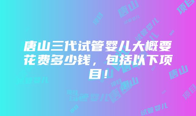 唐山三代试管婴儿大概要花费多少钱，包括以下项目！