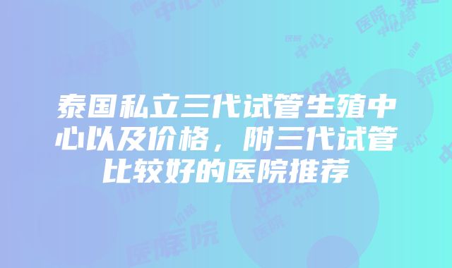 泰国私立三代试管生殖中心以及价格，附三代试管比较好的医院推荐