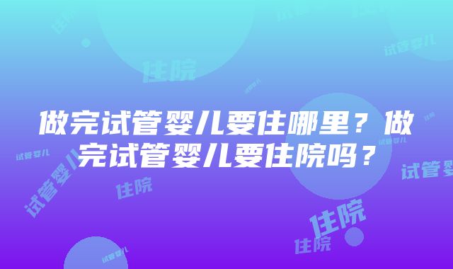 做完试管婴儿要住哪里？做完试管婴儿要住院吗？