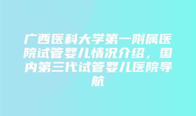 广西医科大学第一附属医院试管婴儿情况介绍，国内第三代试管婴儿医院导航