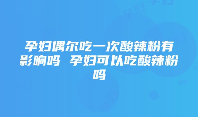 孕妇偶尔吃一次酸辣粉有影响吗 孕妇可以吃酸辣粉吗