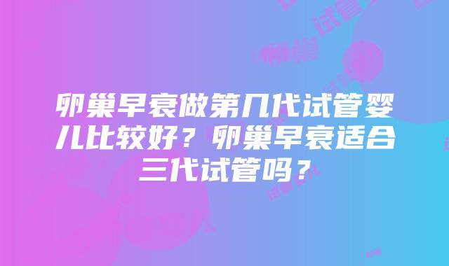 卵巢早衰做第几代试管婴儿比较好？卵巢早衰适合三代试管吗？