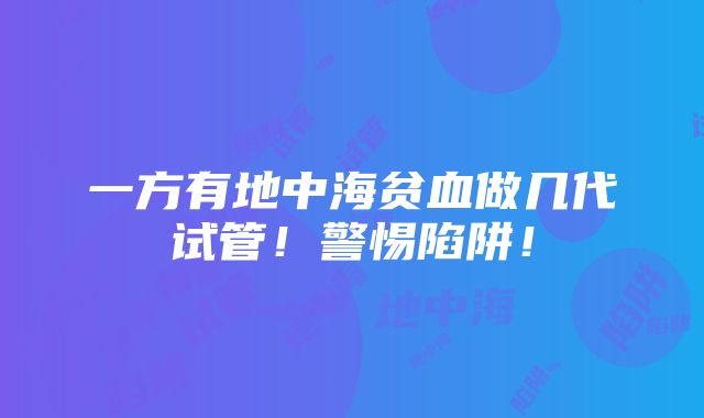 一方有地中海贫血做几代试管！警惕陷阱！