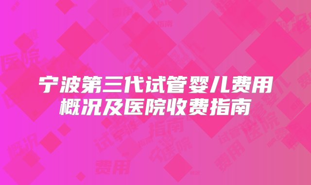 宁波第三代试管婴儿费用概况及医院收费指南